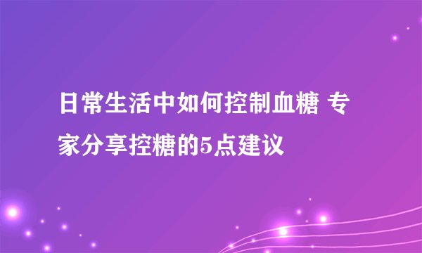 日常生活中如何控制血糖 专家分享控糖的5点建议