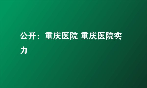公开：重庆医院 重庆医院实力