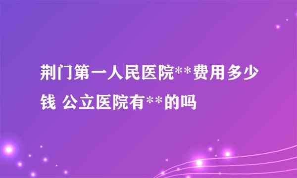 荆门第一人民医院**费用多少钱 公立医院有**的吗