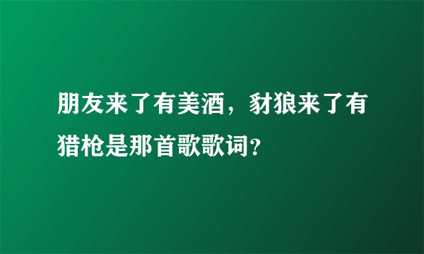 朋友来了有美酒，豺狼来了有猎枪是那首歌歌词？