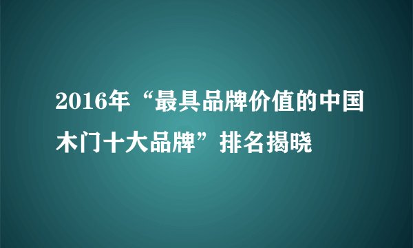 2016年“最具品牌价值的中国木门十大品牌”排名揭晓