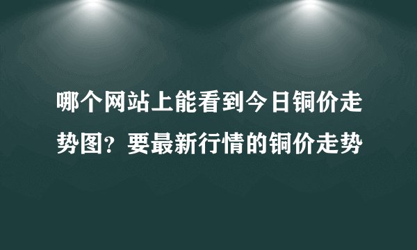 哪个网站上能看到今日铜价走势图？要最新行情的铜价走势