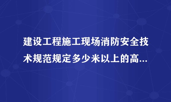 建设工程施工现场消防安全技术规范规定多少米以上的高层建筑应当设置临时消防