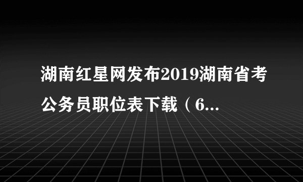 湖南红星网发布2019湖南省考公务员职位表下载（6522人）