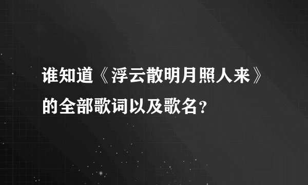 谁知道《浮云散明月照人来》的全部歌词以及歌名？