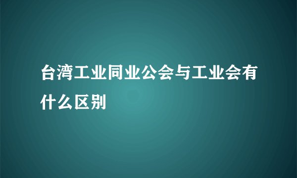 台湾工业同业公会与工业会有什么区别