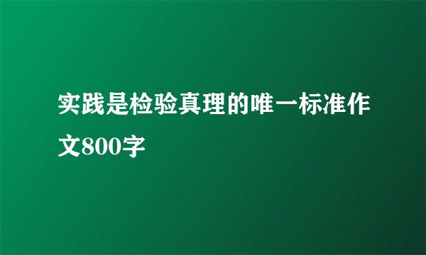 实践是检验真理的唯一标准作文800字
