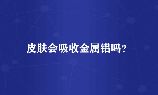 皮肤会吸收金属铝吗？