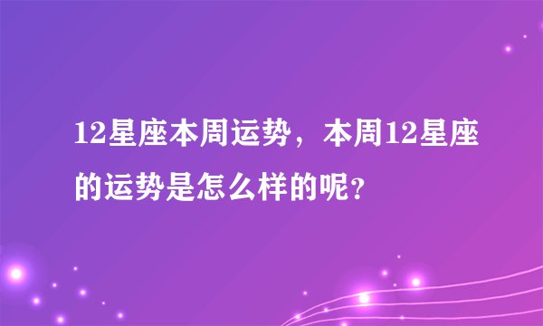 12星座本周运势，本周12星座的运势是怎么样的呢？