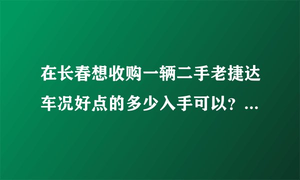 在长春想收购一辆二手老捷达车况好点的多少入手可以？10年往后的车？