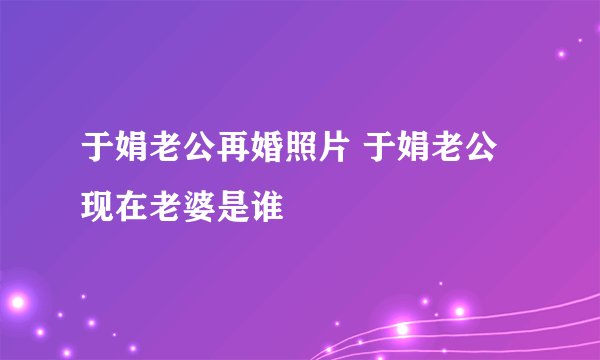 于娟老公再婚照片 于娟老公现在老婆是谁