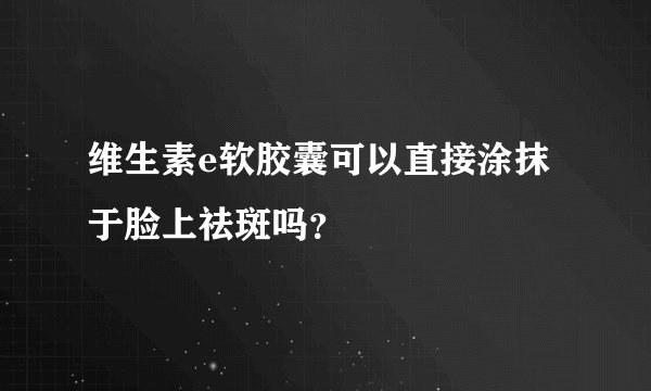 维生素e软胶囊可以直接涂抹于脸上祛斑吗？