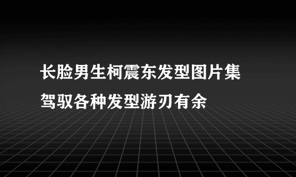 长脸男生柯震东发型图片集 驾驭各种发型游刃有余