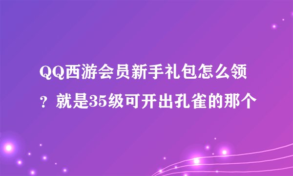 QQ西游会员新手礼包怎么领？就是35级可开出孔雀的那个