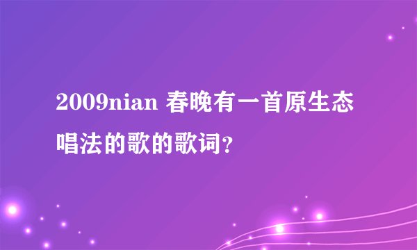 2009nian 春晚有一首原生态唱法的歌的歌词?