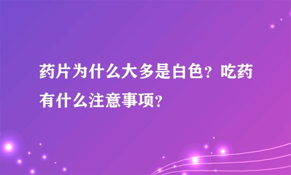 药片为什么大多是白色？吃药有什么注意事项？