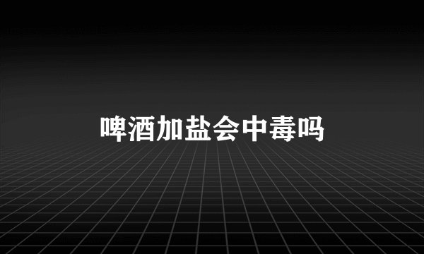 啤酒加盐会中毒吗