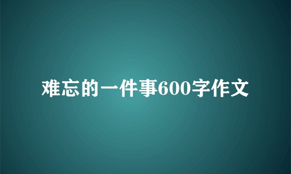 难忘的一件事600字作文