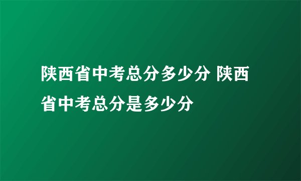陕西省中考总分多少分 陕西省中考总分是多少分