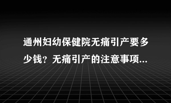 通州妇幼保健院无痛引产要多少钱?无痛引产的注意事项有什么?