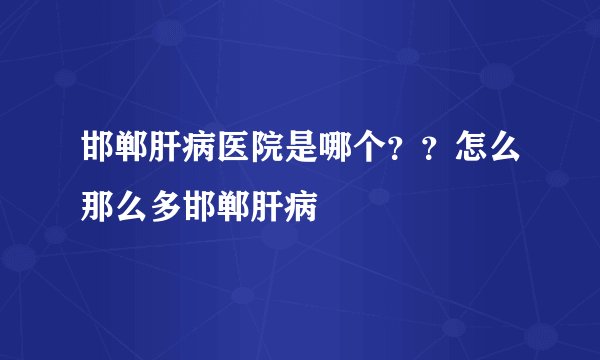 邯郸肝病医院是哪个？？怎么那么多邯郸肝病