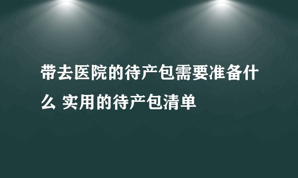 带去医院的待产包需要准备什么 实用的待产包清单