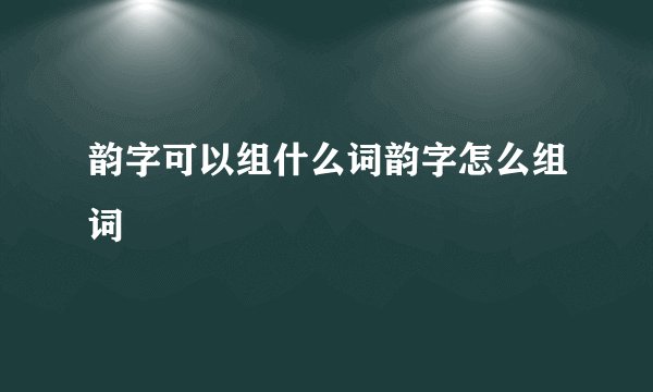 韵字可以组什么词韵字怎么组词
