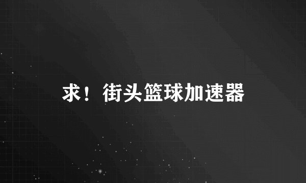 求！街头篮球加速器