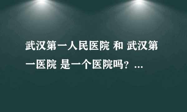 武汉第一人民医院 和 武汉第一医院 是一个医院吗？从钟家村做什么公气可以到？