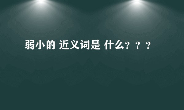 弱小的 近义词是 什么？？？