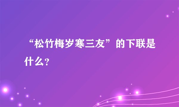 “松竹梅岁寒三友”的下联是什么？