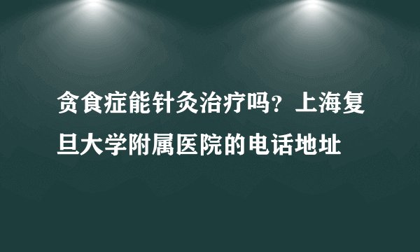 贪食症能针灸治疗吗？上海复旦大学附属医院的电话地址