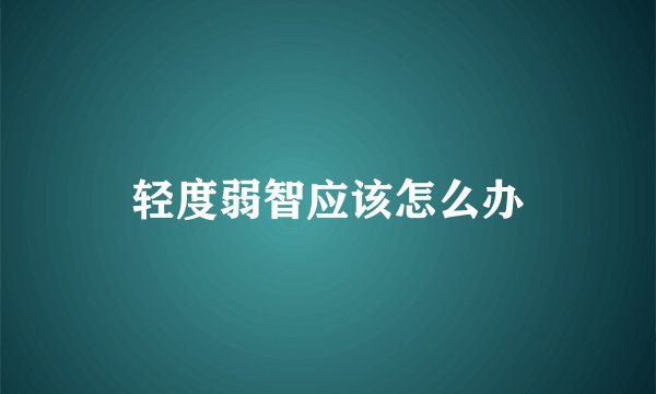 轻度弱智应该怎么办