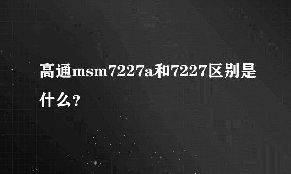 高通msm7227a和7227区别是什么？