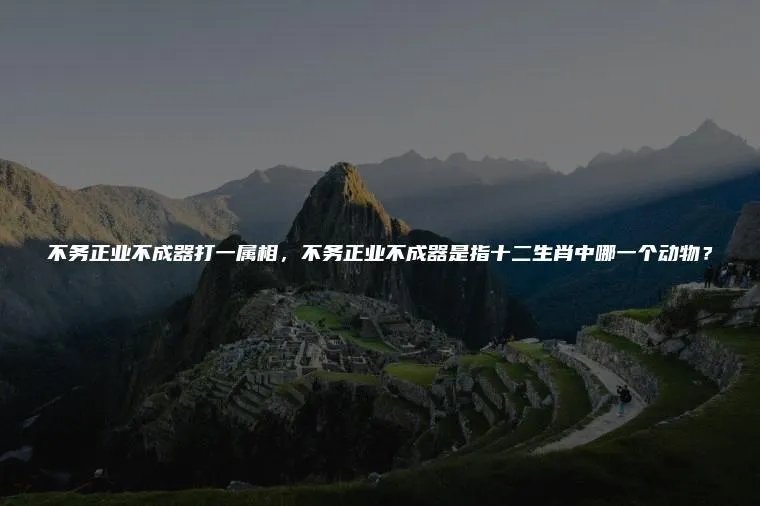 不务正业不成器打一属相，不务正业不成器是指十二生肖中哪一个动物？