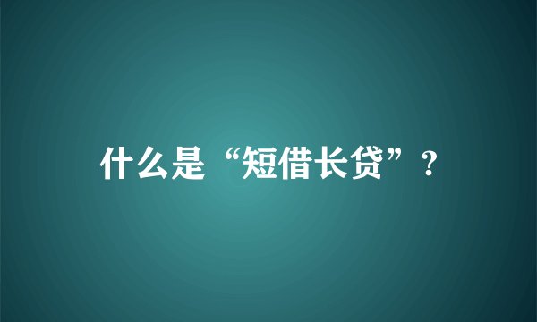 什么是“短借长贷”?