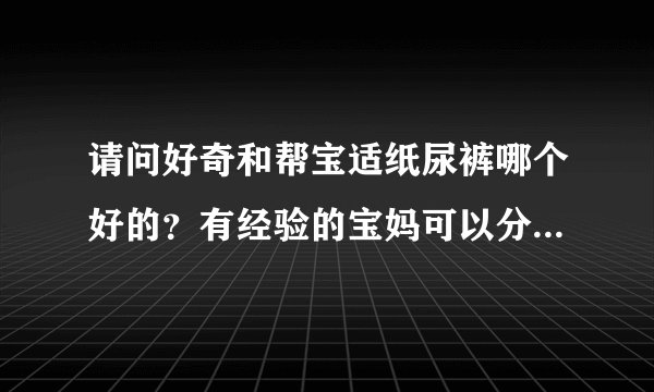 请问好奇和帮宝适纸尿裤哪个好的？有经验的宝妈可以分享一下吗？