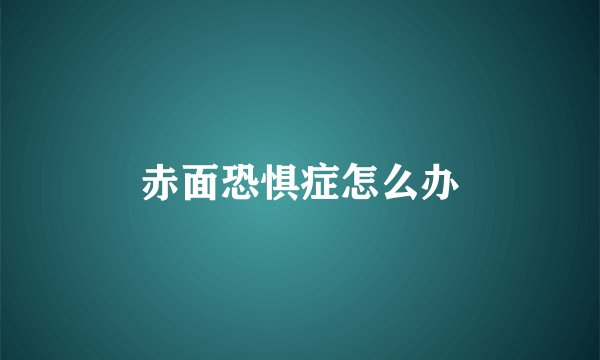 赤面恐惧症怎么办