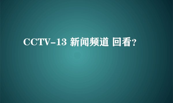 CCTV-13 新闻频道 回看？