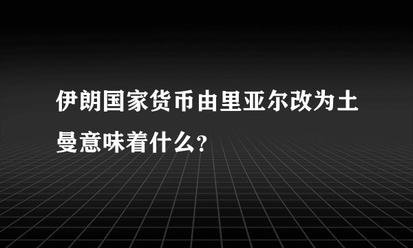 伊朗国家货币由里亚尔改为土曼意味着什么？