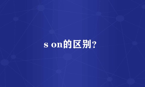 s on的区别？
