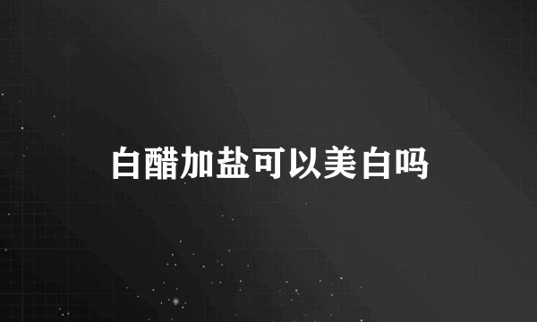 白醋加盐可以美白吗