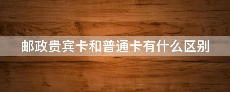 邮政贵宾卡和普通卡有什么区别