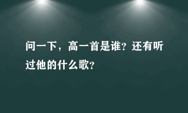 问一下，高一首是谁？还有听过他的什么歌？