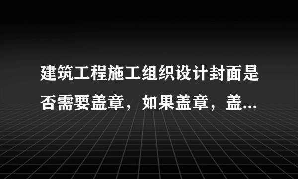 建筑工程施工组织设计封面是否需要盖章，如果盖章，盖项目部章可以吗？