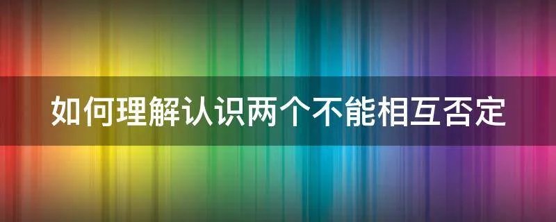 如何理解认识两个不能相互否定