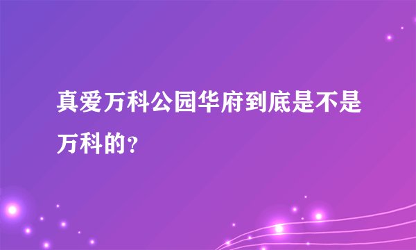 真爱万科公园华府到底是不是万科的？