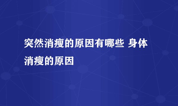 突然消瘦的原因有哪些 身体消瘦的原因