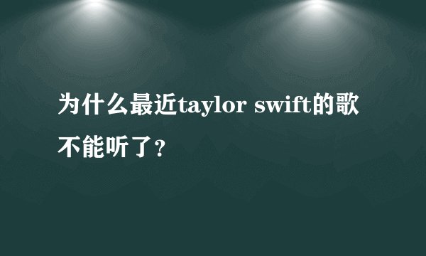 为什么最近taylor swift的歌不能听了？