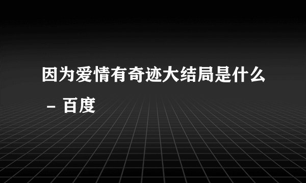 因为爱情有奇迹大结局是什么 - 百度